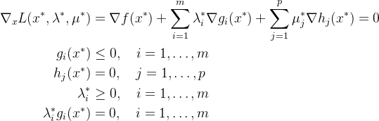 $\begin{aligned} \nabla_x L(x^*,\lambda^*,\mu^*) &= \nabla f(x^*) + \sum_{i=1}^m \lambda_i^* \nabla g_i(x^*) + \sum_{j=1}^p \mu_j^* \nabla h_j(x^*) = 0 \\ g_i(x^*) &\leq 0, \quad i=1,\ldots,m \\ h_j(x^*) &= 0, \quad j=1,\ldots,p \\ \lambda_i^* &\geq 0, \quad i=1,\ldots,m \\ \lambda_i^* g_i(x^*) &= 0, \quad i=1,\ldots,m \end{aligned}$