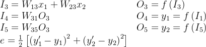 $\begin{array}{ll}I_3=W_{13} x_1+W_{23} x_2 & O_3=f\left(I_3\right) \\I_4=W_{31} O_3 & O_4=y_1=f\left(I_1\right) \\ I_5=W_{35} O_3 & O_5=y_2=f\left(I_5\right) \\ e=\frac{1}{2}\left[\left(y_1^{\prime}-y_1\right)^2+\left(y_2^{\prime}-y_2\right)^2\right]\end{array}$