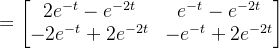 = \begin{bmatrix} 2e^{-t}-e^{-2t} & e^{-t}-e^{-2t}\\ -2e^{-t}+2e^{-2t} & -e^{-t}+2e^{-2t} \end{bmatrix}