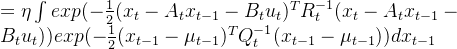 =\eta \int exp(-\frac{1}{2}(x_{t}-A_{t}x_{t-1}-B_{t}u_{t})^{T}R_{t}^{-1}(x_{t}-A_{t}x_{t-1}-B_{t}u_{t})) exp(-\frac{1}{2}(x_{t-1}-\mu _{t-1})^{T}Q_{t}^{-1}(x_{t-1}-\mu _{t-1}))dx_{t-1}