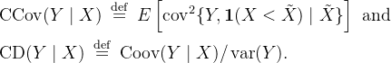 \begin{aligned} & \operatorname{CCov}(Y \mid X) \stackrel{\text { def }}{=} E\left[\operatorname{cov}^2\{Y, \mathbf{1}(X<\tilde{X}) \mid \tilde{X}\}\right] \text { and } \\ & \operatorname{CD}(Y \mid X) \stackrel{\text { def }}{=} \operatorname{Coov}(Y \mid X) / \operatorname{var}(Y) . \end{aligned}