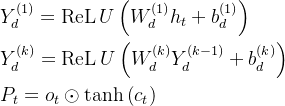 \begin{aligned} &Y_d^{(1)}=\operatorname{ReL} U\left(W_d^{(1)} h_t+b_d^{(1)}\right) \\ &Y_d^{(k)}=\operatorname{ReL} U\left(W_d^{(k)} Y_d^{(k-1)}+b_d^{(k)}\right) \\ &P_t=o_t \odot \tanh \left(c_t\right) \end{aligned}