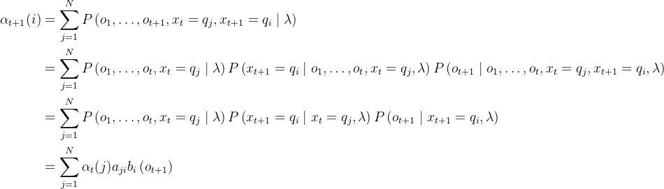 \begin{aligned} \alpha_{t+1}(i) &=\sum_{j=1}^{N} P\left(o_{1}, \ldots, o_{t+1}, x_{t}=q_{j}, x_{t+1}=q_{i} \mid \lambda\right) \\ &=\sum_{j=1}^{N} P\left(o_{1}, \ldots, o_{t}, x_{t}=q_{j} \mid \lambda\right) P\left(x_{t+1}=q_{i} \mid o_{1}, \ldots, o_{t}, x_{t}=q_{j}, \lambda\right) P\left(o_{t+1} \mid o_{1}, \ldots, o_{t}, x_{t}=q_{j}, x_{t+1}=q_{i}, \lambda\right) \\ &=\sum_{j=1}^{N} P\left(o_{1}, \ldots, o_{t}, x_{t}=q_{j} \mid \lambda\right) P\left(x_{t+1}=q_{i} \mid x_{t}=q_{j}, \lambda\right) P\left(o_{t+1} \mid x_{t+1}=q_{i}, \lambda\right)\\ &=\sum_{j=1}^{N} \alpha_{t}(j) a_{j i} b_{i}\left(o_{t+1}\right) \end{aligned}