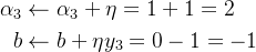 \begin{aligned} \alpha_3&\leftarrow\alpha_3+\eta=1+1=2 \\ b&\leftarrow b+\eta y_3=0-1=-1 \end{aligned}