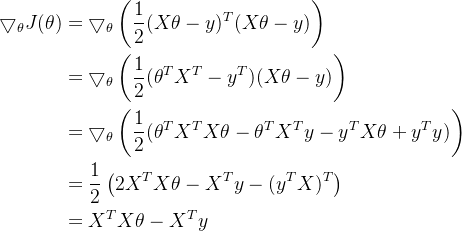 \begin{aligned} \bigtriangledown _{\theta} J(\theta) &= \bigtriangledown _{\theta} \left( \frac{1}{2}(X\theta - y)^{T} (X\theta - y) \right)\\ &= \bigtriangledown _{\theta} \left( \frac{1}{2} ({\theta}^{T} X^{T} - y^{T}) (X\theta - y) \right)\\ &= \bigtriangledown _{\theta} \left( \frac{1}{2} ( {\theta}^{T} X^{T} X\theta - {\theta}^{T} X^{T}y - y^{T}X\theta + y^{T}y ) \right)\\ &= \frac{1}{2} \left( 2X^{T} X\theta - X^{T}y - (y^{T}X)^{T} \right)\\ &= X^{T} X\theta - X^{T}y \end{aligned}