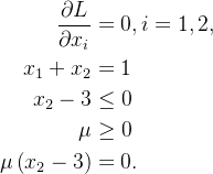 \begin{aligned} \frac{\partial L}{\partial x_{i}} &=0, i=1,2, \\ x_{1}+x_{2} &=1 \\ x_{2}-3 & \leq 0 \\ \mu & \geq 0 \\ \mu\left(x_{2}-3\right) &=0 . \end{aligned}