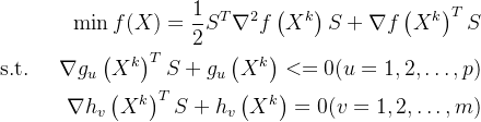 \begin{aligned} \min f(X)=\frac{1}{2} S^{T} \nabla^{2} f\left(X^{k}\right) S+\nabla f\left(X^{k}\right)^{T} S \\ \text { s.t. } \quad \nabla g_{u}\left(X^{k}\right)^{T} S+g_{u}\left(X^{k}\right)<=0(u=1,2, \ldots, p) \\ \nabla h_{v}\left(X^{k}\right)^{T} S+h_{v}\left(X^{k}\right)=0(v=1,2, \ldots, m) \end{aligned}