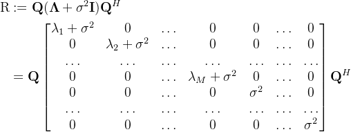 \begin{aligned} \text{R}& :=\mathbf{Q}(\boldsymbol{\Lambda}+\sigma^2\mathbf{I})\mathbf{Q}^H \\ &=\mathbf{Q}\begin{bmatrix}\lambda_1+\sigma^2&0&\ldots&0&0&\ldots&0\\0&\lambda_2+\sigma^2&\ldots&0&0&\ldots&0\\\ldots&\ldots&\ldots&\ldots&\ldots&\ldots&\ldots\\0&0&\ldots&\lambda_M+\sigma^2&0&\ldots&0\\0&0&\ldots&0&\sigma^2&\ldots&0\\\ldots&\ldots&\ldots&\ldots&\ldots&\ldots&\ldots\\0&0&\ldots&0&0&\ldots&\sigma^2\end{bmatrix}\mathbf{Q}^H \end{aligned}