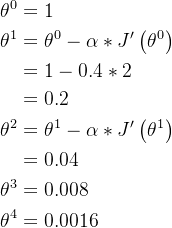 \begin{aligned} \theta^{0} & =1 \\ \theta^{1} & =\theta^{0}-\alpha * J^{\prime}\left(\theta^{0}\right) \\ & =1-0.4 * 2 \\ & =0.2 \\ \theta^{2} & =\theta^{1}-\alpha * J^{\prime}\left(\theta^{1}\right) \\ & =0.04 \\ \theta^{3} & =0.008 \\ \theta^{4} & =0.0016 \end{aligned}