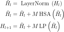 \begin{aligned} \tilde{H}_{l} & =\text { LayerNorm }\left(H_{l}\right) \\ \tilde{H}_{l} & =\tilde{H}_{l}+M \operatorname{HSA}\left(\tilde{H}_{l}\right) \\ H_{l+1} & =\tilde{H}_{l}+M \operatorname{LP}\left(\tilde{H}_{l}\right) \end{aligned}