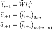 \begin{aligned} \widehat{t}_{i+1} & =\widehat{W} h_{i}^{L} \\ \widehat{o}_{i+1} & =\left(\widehat{t}_{i+1}\right)_{0: m} \\ \widehat{a}_{i+1} & =\left(\widehat{t}_{i+1}\right)_{m:(m+n)} \end{aligned}