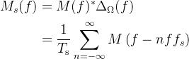 \begin{aligned} M_{s}(f) & =M(f)^{*} \Delta_{\Omega}(f) \\ & =\frac{1}{T_{\mathrm{s}}} \sum_{n=-\infty}^{\infty} M\left(f-n f f_{s}\right) \end{aligned}