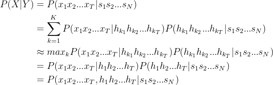 \begin{aligned} P(X|Y)&=P(x_{1}x_{2}...x_{T}|s_{1}s_{2}...s_{N})\\&=\sum_{k=1}^{K}P(x_{1}x_{2}...x_{T}|h_{k_{1}}h_{k_{2}}...h_{k_{T}})P(h_{k_{1}}h_{k_{2}}...h_{k_{T}}|s_{1}s_{2}...s_{N})\\&\approx max_{k}P(x_{1}x_{2}...x_{T}|h_{k_{1}}h_{k_{2}}...h_{k_{T}})P(h_{k_{1}}h_{k_{2}}...h_{k_{T}}|s_{1}s_{2}...s_{N})\\&= P(x_{1}x_{2}...x_{T}|h_1h_2...h_T)P(h_1h_2...h_T|s_{1}s_{2}...s_{N})\\&=P(x_{1}x_{2}...x_{T},h_1h_2...h_T|s_{1}s_{2}...s_{N})\end{aligned}