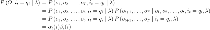 \begin{aligned} P\left(O, i_{t}=q_{i} \mid \lambda\right) &=P\left(o_{1}, o_{2}, \ldots, o_{T}, i_{t}=q_{i} \mid \lambda\right) \\ &=P\left(o_{1}, o_{2}, \ldots, o_{t}, i_{t}=q_{i} \mid \lambda\right) P\left(o_{t+1}, \ldots, o_{T} \mid o_{1}, o_{2}, \ldots, o_{t}, i_{t}=q_{i}, \lambda\right) \\ &=P\left(o_{1}, o_{2}, \ldots, o_{t}, i_{t}=q_{i} \mid \lambda\right) P\left(o_{t+1}, \ldots, o_{T} \mid i_{t}=q_{i}, \lambda\right) \\ &=\alpha_{t}(i) \beta_{t}(i) \end{aligned}