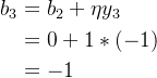 \begin{aligned} b_3&=b_2+\eta y_3\\ &=0+1*(-1)\\ &=-1 \end{aligned}