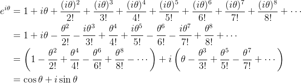 \begin{aligned} e^{i \theta} & =1+i \theta+\frac{(i \theta)^{2}}{2 !}+\frac{(i \theta)^{3}}{3 !}+\frac{(i \theta)^{4}}{4 !}+\frac{(i \theta)^{5}}{5 !}+\frac{(i \theta)^{6}}{6 !}+\frac{(i \theta)^{7}}{7 !}+\frac{(i \theta)^{8}}{8 !}+\cdots \\ & =1+i \theta-\frac{\theta^{2}}{2 !}-\frac{i \theta^{3}}{3 !}+\frac{\theta^{4}}{4 !}+\frac{i \theta^{5}}{5 !}-\frac{\theta^{6}}{6 !}-\frac{i \theta^{7}}{7 !}+\frac{\theta^{8}}{8 !}+\cdots \\ & =\left(1-\frac{\theta^{2}}{2 !}+\frac{\theta^{4}}{4 !}-\frac{\theta^{6}}{6 !}+\frac{\theta^{8}}{8 !}-\cdots\right)+i\left(\theta-\frac{\theta^{3}}{3 !}+\frac{\theta^{5}}{5 !}-\frac{\theta^{7}}{7 !}+\cdots\right) \\ & =\cos \theta+i \sin \theta \end{aligned}