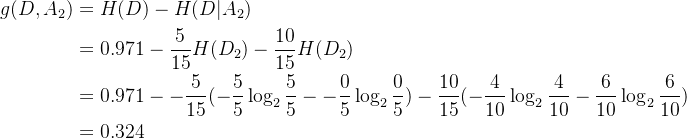 \begin{aligned} g(D,A_2)&=H(D)-H(D|A_2)\\ &=0.971-\frac{5}{15}H(D_2)-\frac{10}{15}H(D_2)\\ &=0.971--\frac{5}{15}(-\frac{5}{5}\log_2\frac{5}{5}--\frac{0}{5}\log_2\frac{0}{5})-\frac{10}{15}(-\frac{4}{10}\log_2\frac{4}{10}-\frac{6}{10}\log_2\frac{6}{10})\\ &=0.324 \end{aligned}