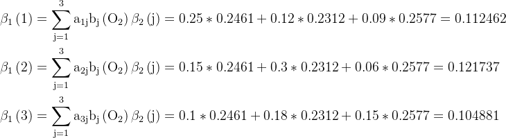 \begin{aligned}&\mathrm{\beta_1\left(1\right)=\sum_{j=1}^3a_{1j}b_j\left(O_2\right)\beta_2\left(j\right)=0.25*0.2461+0.12*0.2312+0.09*0.2577=0.112462}\\&\mathrm{\beta_1\left(2\right)=\sum_{j=1}^3a_{2j}b_j\left(O_2\right)\beta_2\left(j\right)=0.15*0.2461+0.3*0.2312+0.06*0.2577=0.121737}\\&\mathrm{\beta_1\left(3\right)=\sum_{j=1}^3a_{3j}b_j\left(O_2\right)\beta_2\left(j\right)=0.1*0.2461+0.18*0.2312+0.15*0.2577=0.104881}\end{aligned}