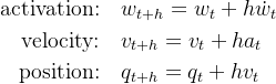 \begin{aligned}\text{activation:}\quad&w_{t+h}=w_t+h\dot{w}_t\\\text{velocity:}\quad&v_{t+h}=v_t+ha_t\\\text{position:}\quad&q_{t+h}=q_t+hv_t\end{aligned}
