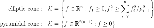 \begin{aligned}\text{elliptic cone}:&\quad\mathcal{K}=\left\{f\in\mathbb{R}^n:f_1\geq0,f_1^2\geq\sum_{i=2}^nf_i^2/\mu_{i-1}^2\right\}\\\text{pyramidal cone}:&\quad\mathcal{K}=\left\{f\in\mathbb{R}^{2(n-1)}:f\geq0\right\}\end{aligned}