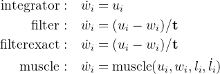 \begin{aligned}\text{integrator :}\quad&\dot{w}_i=u_i\\\text{filter :}\quad&\dot{w}_i=(u_i-w_i)/\mathbf{t}\\\text{filterexact :}\quad&\dot{w}_i=(u_i-w_i)/\mathbf{t}\\\text{muscle :}\quad&\dot{w}_i=\text{muscle}(u_i,w_i,l_i,\dot{l}_i)\end{aligned}