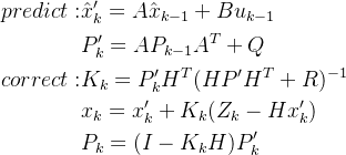 \begin{aligned}predict:&\hat{x}'_{k}=A\hat{x}_{k-1}+Bu_{k-1}\\ &P'_{k}=AP_{k-1}A^{T}+Q\\ correct:&K_{k}=P'_{k}H^{T}(HP'H^{T}+R)^{-1}\\ &x_{k}=x_{k}'+K_{k}(Z_{k}-Hx'_{k})\\ &P_{k}=(I-K_{k}H)P'_{k} \end{aligned}
