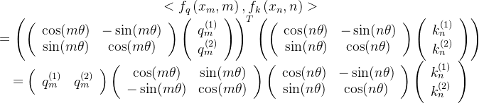 \begin{array}{c} <f_{q}\left(x_{m}, m\right), f_{k}\left(x_{n}, n\right)> \\ =\left(\left(\begin{array}{cc} \cos (m \theta) & -\sin (m \theta) \\ \sin (m \theta) & \cos (m \theta) \end{array}\right)\left(\begin{array}{c} q_{m}^{(1)} \\ q_{m}^{(2)} \end{array}\right)\right)^{T}\left(\left(\begin{array}{cc} \cos (n \theta) & -\sin (n \theta) \\ \sin (n \theta) & \cos (n \theta) \end{array}\right)\left(\begin{array}{c} k_{n}^{(1)} \\ k_{n}^{(2)} \end{array}\right)\right) \\ =\left(\begin{array}{ll} q_{m}^{(1)} & q_{m}^{(2)} \end{array}\right)\left(\begin{array}{cc} \cos (m \theta) & \sin (m \theta) \\ -\sin (m \theta) & \cos (m \theta) \end{array}\right)\left(\begin{array}{cc} \cos (n \theta) & -\sin (n \theta) \\ \sin (n \theta) & \cos (n \theta) \end{array}\right)\left(\begin{array}{l} k_{n}^{(1)} \\ k_{n}^{(2)} \end{array}\right) \end{array}