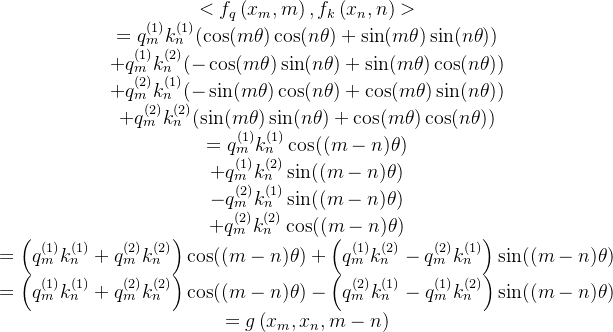 \begin{array}{c} <f_{q}\left(x_{m}, m\right), f_{k}\left(x_{n}, n\right)>\\ = q_{m}^{(1)} k_{n}^{(1)}(\cos (m \theta) \cos (n \theta)+\sin (m \theta) \sin (n \theta)) \\ +q_{m}^{(1)} k_{n}^{(2)}(-\cos (m \theta) \sin (n \theta)+\sin (m \theta) \cos (n \theta)) \\ +q_{m}^{(2)} k_{n}^{(1)}(-\sin (m \theta) \cos (n \theta)+\cos (m \theta) \sin (n \theta)) \\ +q_{m}^{(2)} k_{n}^{(2)}(\sin (m \theta) \sin (n \theta)+\cos (m \theta) \cos (n \theta)) \\ =q_{m}^{(1)} k_{n}^{(1)} \cos ((m-n) \theta) \\ +q_{m}^{(1)} k_{n}^{(2)} \sin ((m-n) \theta) \\ -q_{m}^{(2)} k_{n}^{(1)} \sin ((m-n) \theta) \\ +q_{m}^{(2)} k_{n}^{(2)} \cos ((m-n) \theta) \\ =\left(q_{m}^{(1)} k_{n}^{(1)}+q_{m}^{(2)} k_{n}^{(2)}\right) \cos ((m-n) \theta)+\left(q_{m}^{(1)} k_{n}^{(2)}-q_{m}^{(2)} k_{n}^{(1)}\right) \sin ((m-n) \theta) \\ =\left(q_{m}^{(1)} k_{n}^{(1)}+q_{m}^{(2)} k_{n}^{(2)}\right) \cos ((m-n) \theta)-\left(q_{m}^{(2)} k_{n}^{(1)}-q_{m}^{(1)} k_{n}^{(2)}\right) \sin ((m-n) \theta) \\ =g\left(x_{m}, x_{n}, m-n\right) \end{array}