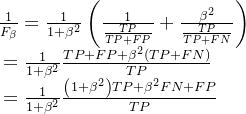 \begin{array}{l} \frac{1}{​{​{F_\beta }}} = \frac{1}{​{1 + {\beta ^2}}}\left( {\frac{1}{​{\frac{​{TP}}{​{TP + FP}}}} + \frac{​{​{\beta ^2}}}{​{\frac{​{TP}}{​{TP + FN}}}}} \right)\\ {\rm{ }} = \frac{1}{​{1 + {\beta ^2}}}\frac{​{TP + FP + {\beta ^2}\left( {TP + FN} \right)}}{​{TP}}\\ {\rm{ }} = \frac{1}{​{1 + {\beta ^2}}}\frac{​{\left( {1 + {\beta ^2}} \right)TP + {\beta ^2}FN + FP}}{​{TP}} \end{array}