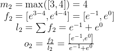 \begin{array}{l} m_{2}=\max ([3,4])=4\\ \begin{array}{c} f_{2}=\left[e^{3-4}, e^{4-4}\right]=\left[e^{-1}, e^{0}\right] \\ l_{2}=\sum f_{2}=e^{-1}+e^{0} \\ o_{2}=\frac{f_{2}}{l_{2}}=\frac{\left[e^{-1}, e^{0}\right]}{e^{-1}+e^{0}} \end{array} \end{array}