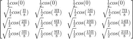 \begin{bmatrix} \frac{1}{2}cos(0) & \frac{1}{2}cos(0) &\frac{1}{2}cos(0) & \frac{1}{2}cos(0) \\ \sqrt{\frac{1}{2}}cos(\frac{\Pi }{8}) & \sqrt{\frac{1}{2}}cos(\frac{3\Pi }{8}) &\sqrt{\frac{1}{2}}cos(\frac{5\Pi }{8}) & \sqrt{\frac{1}{2}}cos(\frac{7\Pi }{8})\\ \sqrt{\frac{1}{2}}cos(\frac{2\Pi }{8}) & \sqrt{\frac{1}{2}}cos(\frac{6\Pi }{8}) &\sqrt{\frac{1}{2}}cos(\frac{10\Pi }{8}) & \sqrt{\frac{1}{2}}cos(\frac{14\Pi }{8})\\ \sqrt{\frac{1}{2}}cos(\frac{3\Pi }{8}) & \sqrt{\frac{1}{2}}cos(\frac{9\Pi }{8}) &\sqrt{\frac{1}{2}}cos(\frac{15\Pi }{8}) & \sqrt{\frac{1}{2}}cos(\frac{21\Pi }{8}) \end{bmatrix}