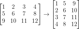 \begin{bmatrix} 1 &2 &3 &4 \\ 5&6 &7 &8 \\ 9 &10 &11 &12 \end{bmatrix}\rightarrow \begin{bmatrix} 1 &5 &9 \\ 2&6 &10 \\ 3&7 &11 \\ 4&8 &12 \end{bmatrix}