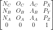 \begin{bmatrix} N_{C}& O_{C}& A_{C}& P_{X}\\ N_{B}& O_{B}& A_{B}& P_{Y}\\ N_{A}& O_{A}& A_{A}& P_{Z}\\ 0& 0& 0& 1\\ \end{bmatrix}