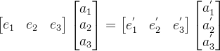 \begin{bmatrix} e_{1} & e_{2} & e_{3} \end{bmatrix}\begin{bmatrix} a_{1}\\ a_{2}\\ a_{3} \end{bmatrix}=\begin{bmatrix} e^{'}_{1} & e^{'}_{2} & e^{'}_{3} \end{bmatrix}\begin{bmatrix} a^{'}_{1}\\ a^{'}_{2}\\ a^{'}_{3} \end{bmatrix}