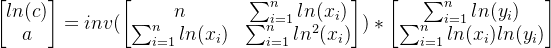 \begin{bmatrix}ln(c) \\a \end{bmatrix}=inv(\begin{bmatrix}n &\sum_{i=1}^{n}ln(x_{i}) \\\sum_{i=1}^{n}ln(x_{i}) &\sum_{i=1}^{n}ln^2(x_{i}) \end{bmatrix})*\begin{bmatrix}\sum_{i=1}^{n}ln(y_{i}) \\\sum_{i=1}^{n}ln(x_{i})ln(y_{i}) \end{bmatrix}