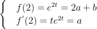 \begin{cases} &f(2)=e^{2t}=2a+b \\ & f^{'}(2)=te^{2t}=a \end{cases}