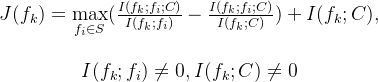\begin{matrix} J(f_{k})=\max\limits_{f_{i}\in S}(\frac{I(f_{k};f_{i};C)}{I(f_{k};f_{i})}-\frac{I(f_{k};f_{i};C)}{I(f_{k};C)})+I(f_{k};C), \\ \\ I(f_{k};f_{i})\neq 0,I(f_{k};C)\neq 0 \end{matrix}
