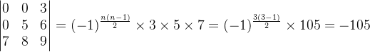 \begin{vmatrix} 0 &0 &3 \\ 0 &5 &6 \\ 7& 8 & 9 \end{vmatrix}=(-1)^{\frac{n(n-1)}{2}}\times3\times5\times7=(-1)^{\frac{3(3-1)}{2}}\times105=-105