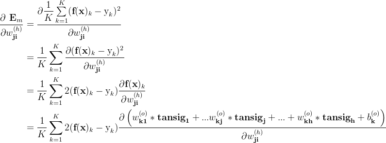 \displaystyle \begin{aligned} \dfrac{\partial\textbf{ E}_m}{\partial w_\textbf{ji}^{(h)}} &= \dfrac{\partial \dfrac{1}{K}\sum \limits _{k=1}^{K}(\textbf{f}(\textbf{x})_{k}-\text{y}_{k})^2 }{\partial w_\textbf{ji}^{(h)}} \\&= \dfrac{1}{K} \sum \limits _{k=1}^{K}\dfrac{\partial (\textbf{f}(\textbf{x})_{k}-\text{y}_{k})^2 }{\partial w_\textbf{ji}^{(h)}} \\&= \dfrac{1}{K} \sum \limits _{k=1}^{K}2 (\textbf{f}(\textbf{x})_{k}-\text{y}_{k})\dfrac{\partial \textbf{f}(\textbf{x})_{k} }{\partial w_\textbf{ji}^{(h)}} \\&=\dfrac{1}{K} \sum \limits _{k=1}^{K}2 (\textbf{f}(\textbf{x})_{k}-\text{y}_{k})\dfrac{\partial \left ( w_\textbf{k1}^{(o)}*\textbf{tansig}_\textbf{1}+...w_\textbf{kj}^{(o)}*\textbf{tansig}_\textbf{j}+...+w_\textbf{kh}^{(o)}*\textbf{tansig}_\textbf{h}+b_\textbf{k}^{(o)} \right ) }{\partial w_\textbf{ji}^{(h)}} \end{aligned}