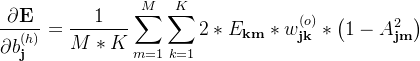 \displaystyle \dfrac{\partial \textbf{E} }{\partial b_\textbf{j}^{(h)}} = \dfrac{1}{M*K}\sum\limits_{m=1}^{M} \sum \limits _{k=1}^{K}2 *E_\textbf{km}*w_\textbf{jk}^{(o)}* \left (1-A_\textbf{jm}^2\right )