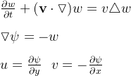 \frac{\partial w}{\partial t} + (\mathbf{v} \cdot \triangledown )w=v\triangle w \\ \\ \triangledown \psi = -w \\\\ u = \frac{\partial \psi}{\partial y} ~~ v= - \frac{\partial \psi}{\partial x}