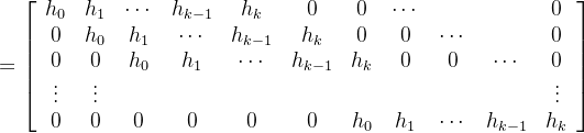 \large =\left[\begin{array}{ccccccccccc} h_{0} & h_{1} & \cdots & h_{k-1} & h_{k} & 0 & 0 & \cdots & & & 0 \\ 0 & h_{0} & h_{1} & \cdots & h_{k-1} & h_{k} & 0 & 0 & \cdots & & 0 \\ 0 & 0 & h_{0} & h_{1} & \cdots & h_{k-1} & h_{k} & 0 & 0 & \cdots & 0 \\ \vdots & \vdots & & & & & & & & & \vdots \\ 0 & 0 & 0 & 0 & 0 & 0 & h_{0} & h_{1} & \cdots & h_{k-1} & h_{k} \end{array}\right]