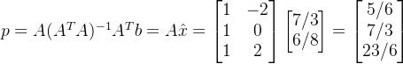 \large p=A(A^{T}A)^{-1}A^{T}b=A{\hat{x}}=\begin{bmatrix} 1 & -2\\ 1 &0 \\ 1 & 2 \end{bmatrix} \begin{bmatrix} 7/3\\ 6/8 \end{bmatrix} =\begin{bmatrix} 5/6\\ 7/3\\ 23/6 \end{bmatrix}