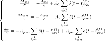 \left\{\begin{matrix} \frac{dA_{pre}}{dt}=-\frac{A_{pre}}{\tau_1}+A_1\displaystyle\sum_{t_{pre}^{(f)}}\delta(t-t_{pre}^{(f)}) \\ \frac{dA_{post}}{dt}=-\frac{A_{post}}{\tau_2}+A_2\displaystyle\sum_{t_{post}^{(f)}}\delta(t-t_{post}^{(f)}) \\ \frac{dw}{dt}=-A_{post}\displaystyle\sum_{t_{pre}^{(f)}}\delta(t-t_{pre}^{(f)}) +A_{pre}\displaystyle\sum_{t_{post}^{(f)}}\delta(t-t_{post}^{(f)}) \end{matrix}\right.