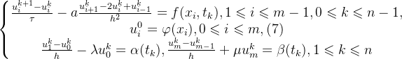 \left\{\begin{matrix} \frac{u^{k+1}_{i}-u^{k}_{i}}{\tau}-a\frac{u^{k}_{i+1}-2u^{k}_{i}+u^{k}_{i-1}}{h^{2}}=f(x_{i},t_{k}),\space\space 1\leqslant i \leqslant m-1,\space\space 0 \leqslant k \leqslant n-1,\\ u^{0}_{i}=\varphi(x_{i}),0 \leqslant i \leqslant m,\space\space\space\space(7) \\ \frac{u^{k}_{1}-u^{k}_{0}}{h}-\lambda u^{k}_{0}=\alpha(t_k),\frac{u^{k}_{m}-u^{k}_{m-1}}{h}+\mu u^{k}_{m}=\beta(t_k), 1 \leqslant k \leqslant n \end{matrix}\right.