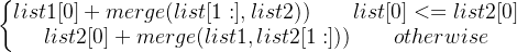 \left\{\begin{matrix} list1[0]+merge(list[1:], list2))\qquad list[0]<=list2[0]\\ list2[0]+merge(list1,list2[1:])) \qquad otherwise \end{matrix}\right.