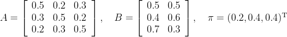 \left.A=\left[\begin{array}{ccc}0.5&0.2&0.3\\0.3&0.5&0.2\\0.2&0.3&0.5\end{array}\right.\right],\quad B=\left[\begin{array}{ccc}0.5&0.5\\0.4&0.6\\0.7&0.3\end{array}\right],\quad\pi=(0.2,0.4,0.4)^\mathrm{T}
