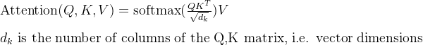 \mathrm{Attention} (Q, K, V) = \mathrm{softmax}(\frac{QK^T}{\sqrt{d_k}})V \\ \\ d_k \text{ is the number of columns of the Q,K matrix, i.e. vector dimensions}