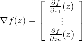 \nabla f(z)=\left[\begin{array}{c} \frac{\partial f}{\partial z_{1}}(z) \\ \vdots \\ \frac{\partial f}{\partial z_{n}}(z) \end{array}\right]