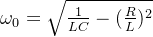 \omega_{0} = \sqrt{\frac {1}{LC} - (\frac {R}{L})^2}